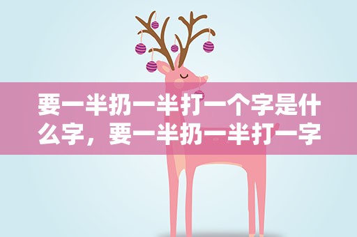要一半扔一半打一个字是什么字，要一半扔一半打一字答案是什么