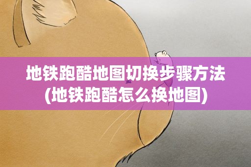 地铁跑酷地图切换步骤方法(地铁跑酷怎么换地图)