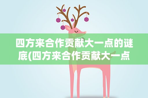四方来合作贡献大一点的谜底(四方来合作贡献大一点的谜底是什么)