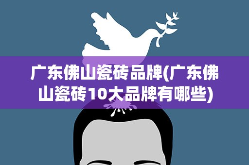 广东佛山瓷砖品牌(广东佛山瓷砖10大品牌有哪些)