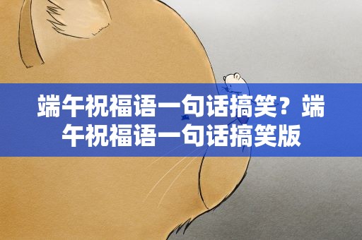 端午祝福语一句话搞笑？端午祝福语一句话搞笑版