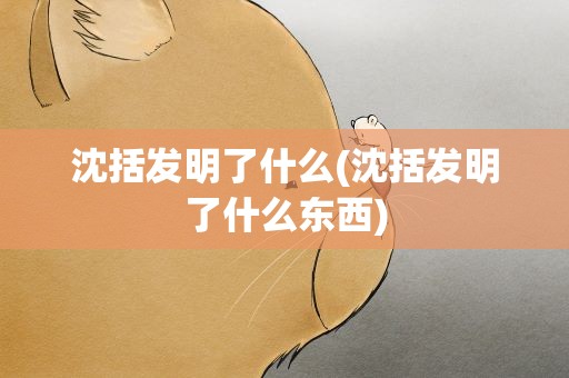 沈括发明了什么(沈括发明了什么东西)
