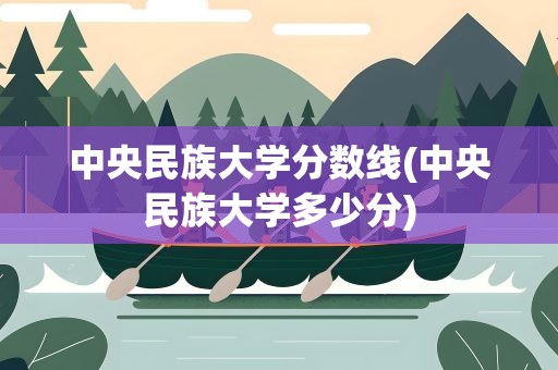 中央民族大学分数线(中央民族大学多少分)