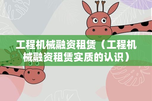 工程机械融资租赁（工程机械融资租赁实质的认识）