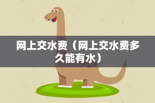 网上交水费（网上交水费多久能有水）