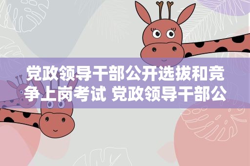 党政领导干部公开选拔和竞争上岗考试 党政领导干部公开选拔和竞争上岗考试题