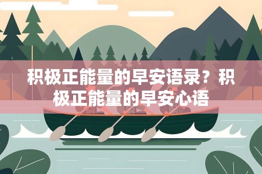 积极正能量的早安语录？积极正能量的早安心语