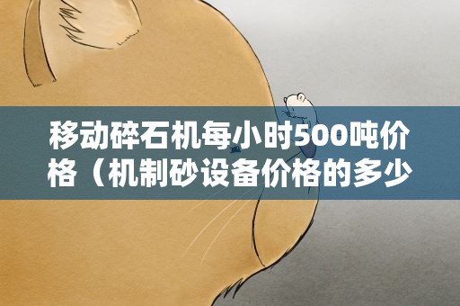 移动碎石机每小时500吨价格（机制砂设备价格的多少钱一套）