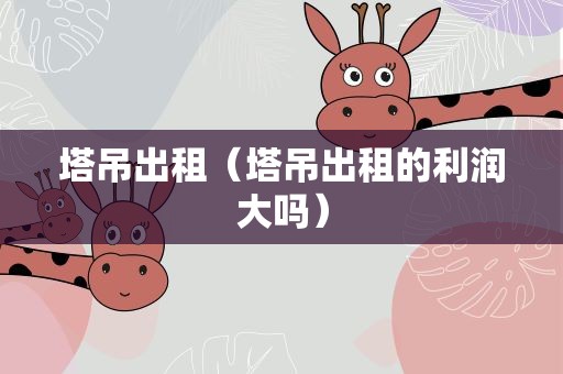 塔吊出租（塔吊出租的利润大吗）