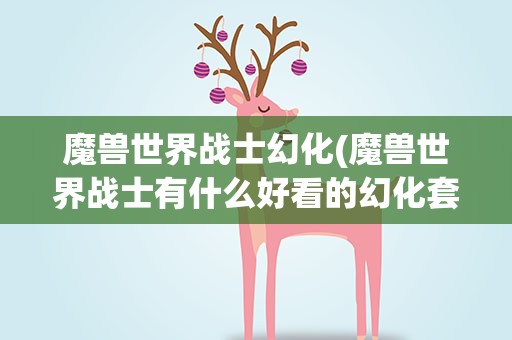 魔兽世界战士幻化(魔兽世界战士有什么好看的幻化套装)