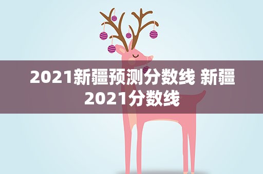 2021新疆预测分数线 新疆2021分数线