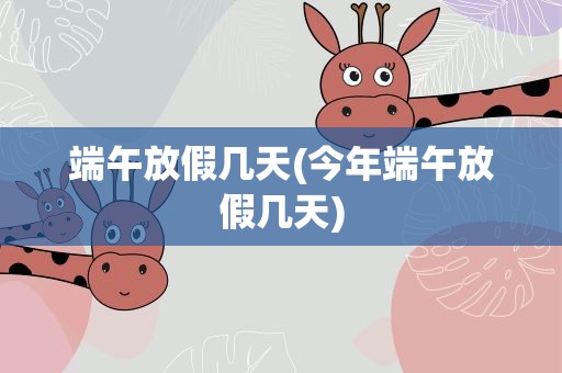 端午放假几天(今年端午放假几天)