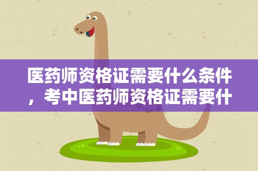 医药师资格证需要什么条件，考中医药师资格证需要什么条件