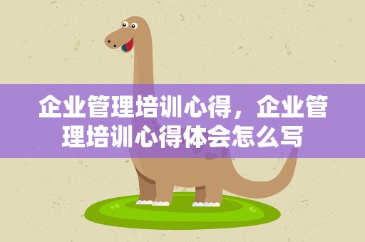 企业管理培训心得，企业管理培训心得体会怎么写