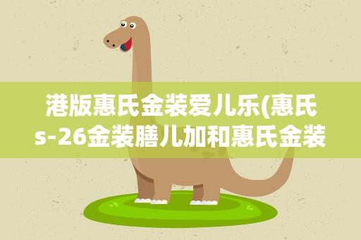 港版惠氏金装爱儿乐(惠氏s-26金装膳儿加和惠氏金装膳儿加的区别)