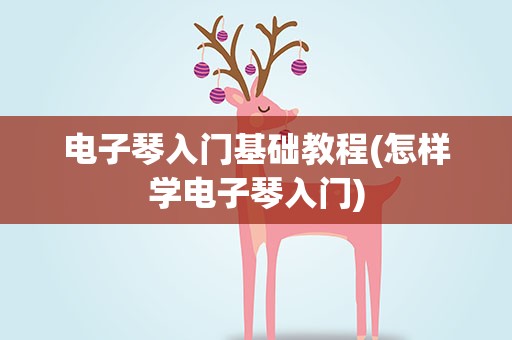电子琴入门基础教程(怎样学电子琴入门)