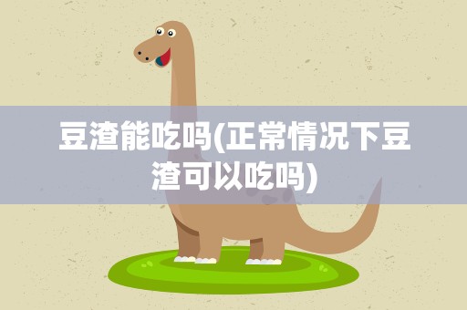 豆渣能吃吗(正常情况下豆渣可以吃吗)