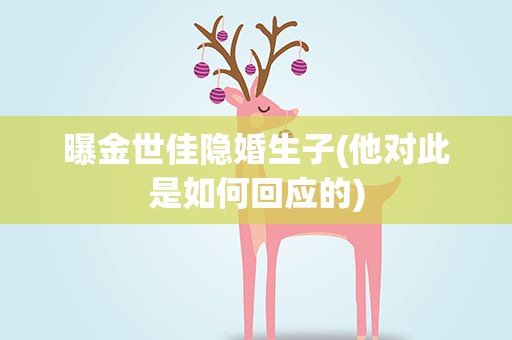 曝金世佳隐婚生子(他对此是如何回应的)