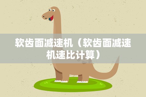 软齿面减速机（软齿面减速机速比计算）