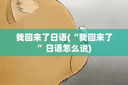 我回来了日语(“我回来了”日语怎么说)