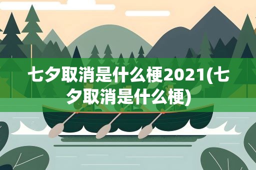 七夕取消是什么梗2021(七夕取消是什么梗)