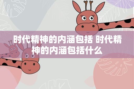 时代精神的内涵包括 时代精神的内涵包括什么