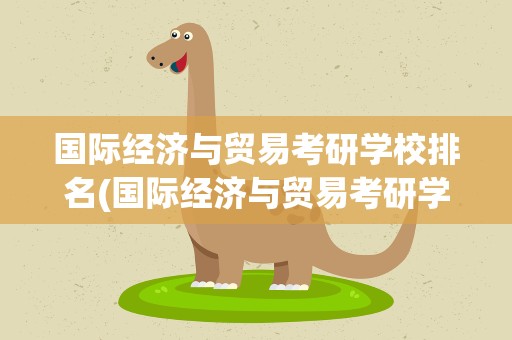 国际经济与贸易考研学校排名(国际经济与贸易考研学校排名榜)