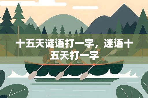 十五天谜语打一字，迷语十五天打一字