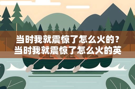 当时我就震惊了怎么火的？当时我就震惊了怎么火的英文
