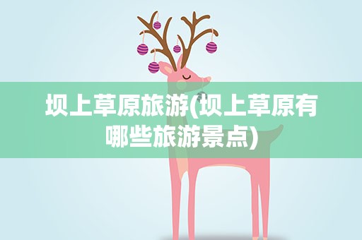 坝上草原旅游(坝上草原有哪些旅游景点)