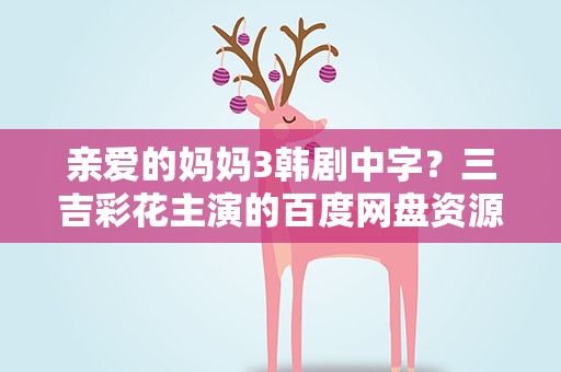 亲爱的妈妈3韩剧中字？三吉彩花主演的百度网盘资源吗