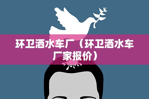 环卫洒水车厂（环卫洒水车厂家报价）