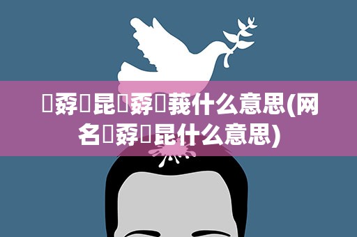 巭孬嫑昆巭孬嫑莪什么意思(网名巭孬嫑昆什么意思)