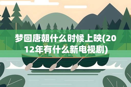 梦回唐朝什么时候上映(2012年有什么新电视剧)