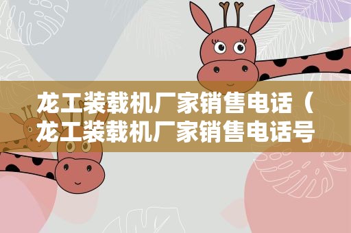 龙工装载机厂家销售电话（龙工装载机厂家销售电话号码）