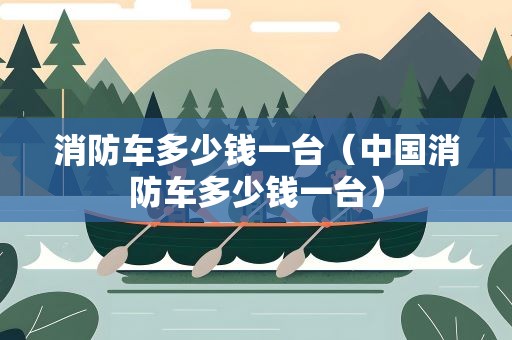 消防车多少钱一台（中国消防车多少钱一台）