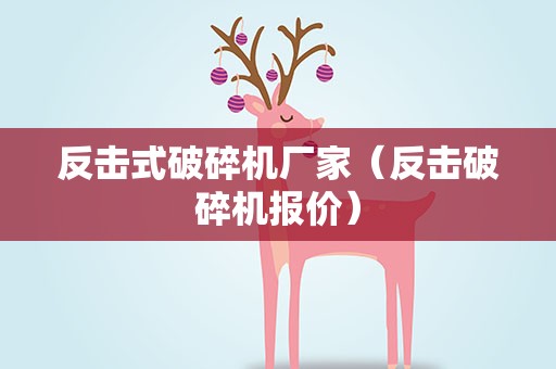 反击式破碎机厂家（反击破碎机报价）
