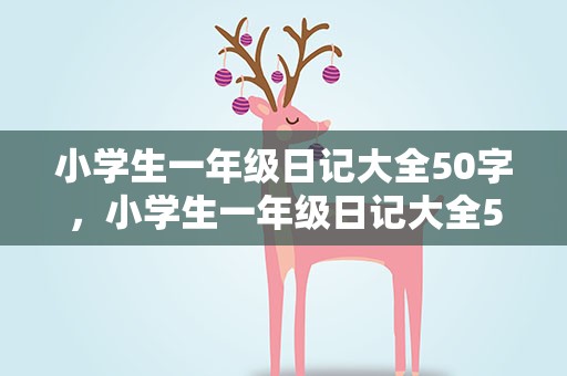小学生一年级日记大全50字，小学生一年级日记大全50字左右