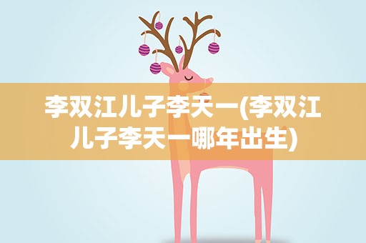 李双江儿子李天一(李双江儿子李天一哪年出生)