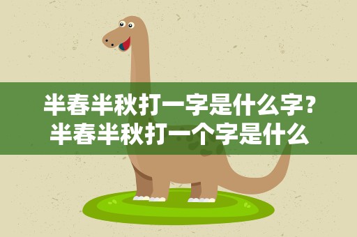 半春半秋打一字是什么字？半春半秋打一个字是什么