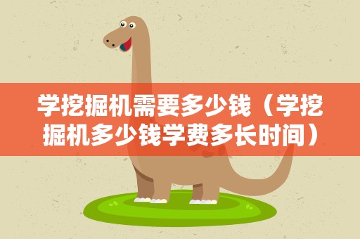 学挖掘机需要多少钱（学挖掘机多少钱学费多长时间）