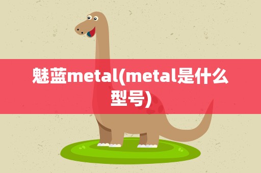 魅蓝metal(metal是什么型号)