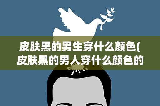 皮肤黑的男生穿什么颜色(皮肤黑的男人穿什么颜色的衣服合适)