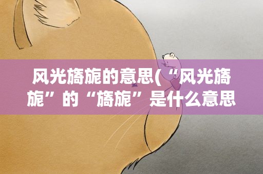 风光旖旎的意思(“风光旖旎”的“旖旎”是什么意思)