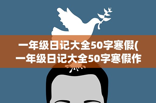 一年级日记大全50字寒假(一年级日记大全50字寒假作业)