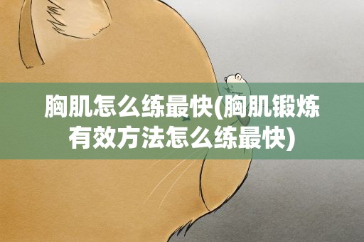 胸肌怎么练最快(胸肌锻炼有效方法怎么练最快)