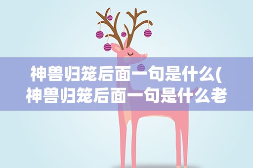 神兽归笼后面一句是什么(神兽归笼后面一句是什么老师(神兽归笼后面一句是))