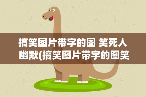 搞笑图片带字的图 笑死人 幽默(搞笑图片带字的图笑死人幽默)