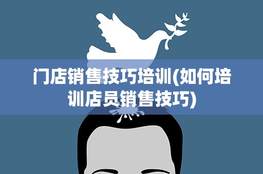 门店销售技巧培训(如何培训店员销售技巧)