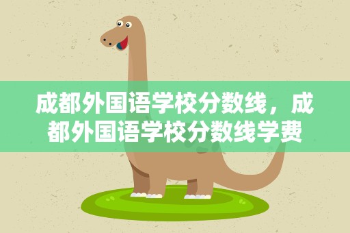 成都外国语学校分数线，成都外国语学校分数线学费